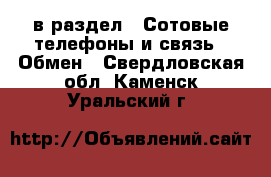  в раздел : Сотовые телефоны и связь » Обмен . Свердловская обл.,Каменск-Уральский г.